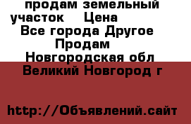 продам земельный участок  › Цена ­ 60 000 - Все города Другое » Продам   . Новгородская обл.,Великий Новгород г.